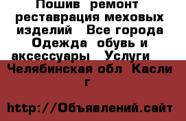 Пошив, ремонт, реставрация меховых изделий - Все города Одежда, обувь и аксессуары » Услуги   . Челябинская обл.,Касли г.